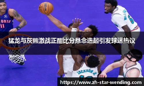 猛龙与灰熊激战正酣比分悬念迭起引发球迷热议
