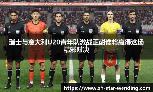 瑞士与意大利U20青年队激战正酣谁将赢得这场精彩对决