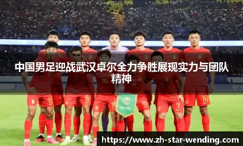中国男足迎战武汉卓尔全力争胜展现实力与团队精神