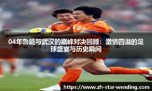 04年鲁能与武汉的巅峰对决回顾:激情四溢的足球盛宴与历史瞬间