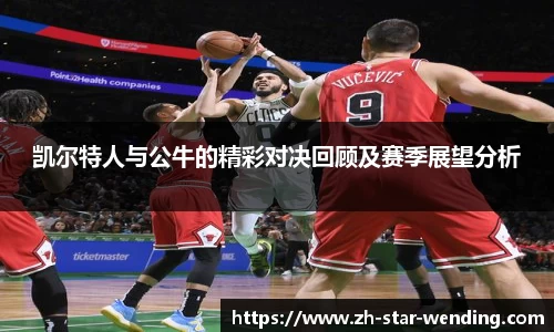 凯尔特人与公牛的精彩对决回顾及赛季展望分析