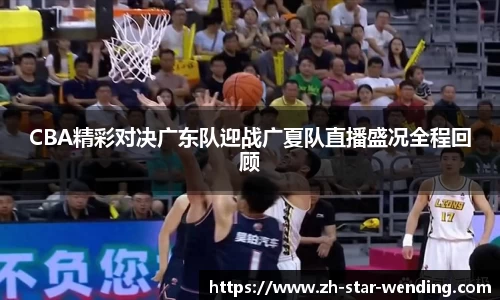 CBA精彩对决广东队迎战广夏队直播盛况全程回顾