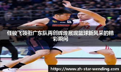 任骏飞领衔广东队再创辉煌展现篮球新风采的精彩瞬间