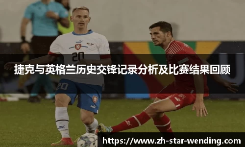 捷克与英格兰历史交锋记录分析及比赛结果回顾