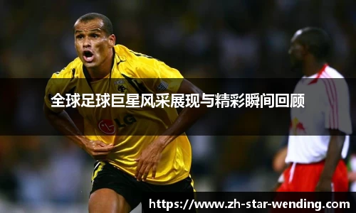 全球足球巨星风采展现与精彩瞬间回顾
