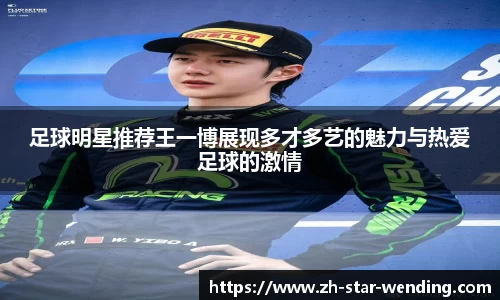 足球明星推荐王一博展现多才多艺的魅力与热爱足球的激情