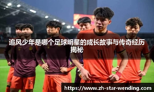 追风少年是哪个足球明星的成长故事与传奇经历揭秘