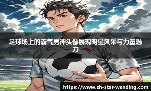 足球场上的霸气男神头像展现明星风采与力量魅力