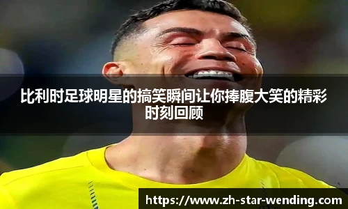 比利时足球明星的搞笑瞬间让你捧腹大笑的精彩时刻回顾