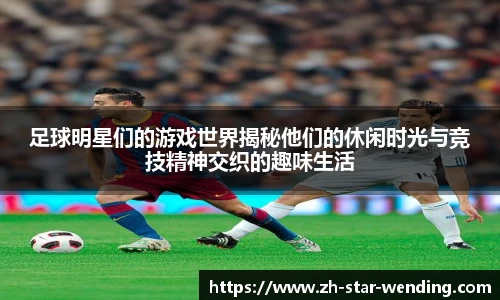 足球明星们的游戏世界揭秘他们的休闲时光与竞技精神交织的趣味生活