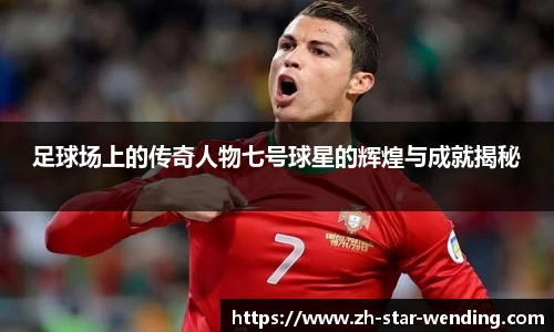 足球场上的传奇人物七号球星的辉煌与成就揭秘