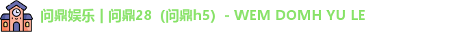 问鼎娱乐 | 问鼎28（问鼎h5）- WEM DOMH YU LE